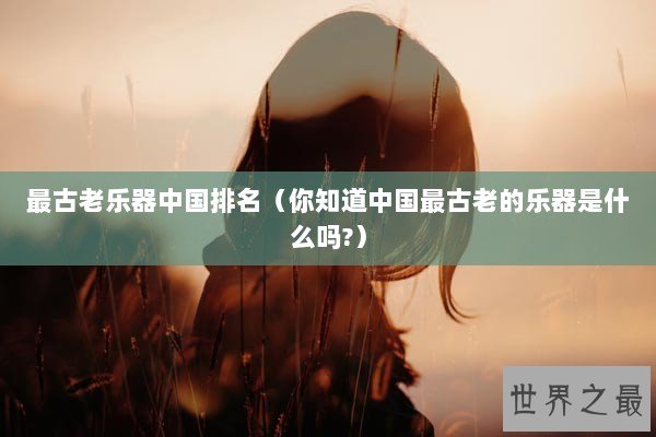 最古老乐器中国排名（你知道中国最古老的乐器是什么吗?）