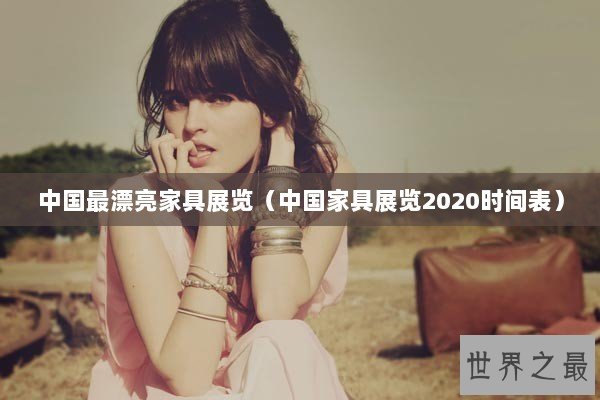 中国最漂亮家具展览（中国家具展览2020时间表）