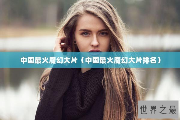 中国最火魔幻大片（中国最火魔幻大片排名）