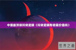 中国最顶级玲珑瓷碗（玲珑瓷碗有收藏价值吗）