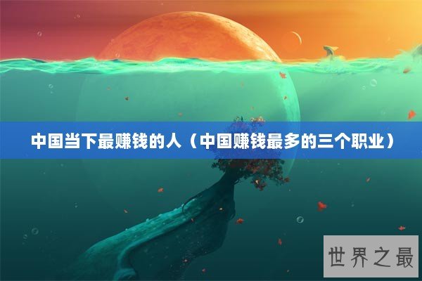 中国当下最赚钱的人（中国赚钱最多的三个职业）