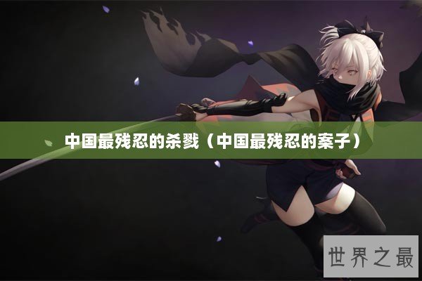 中国最残忍的杀戮（中国最残忍的案子）