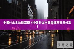 中国什么木头最坚硬（中国什么木头最硬又容易找到）