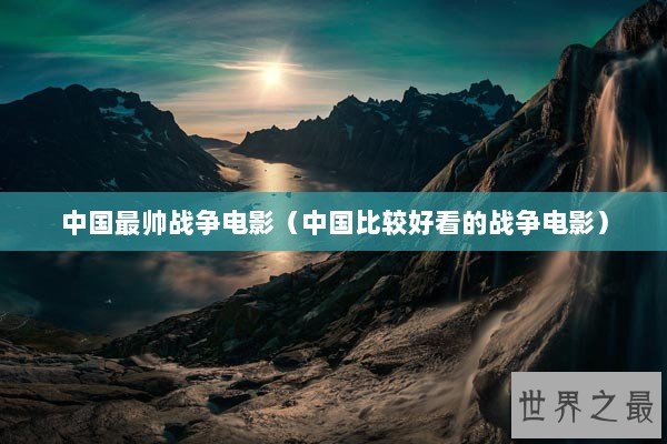 中国最帅战争电影（中国比较好看的战争电影）