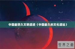 中国最悠久文明遗迹（中国最久的文化遗址）