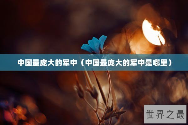 中国最庞大的军中(中国最庞大的军中是哪里) 中国最庞大的军中(中国最庞大的军中是哪里)