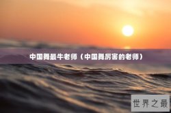 中国舞最牛老师（中国舞厉害的老师）