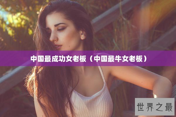 中国最成功女老板（中国最牛女老板）