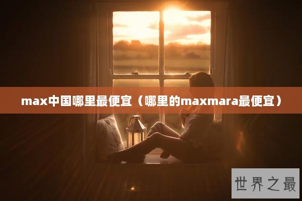 max中国哪里最便宜（哪里的maxmara最便宜）