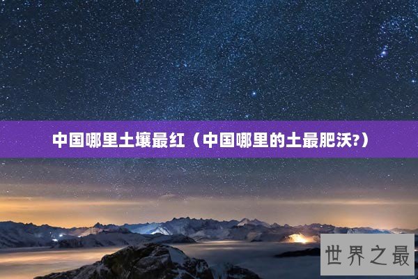 中国哪里土壤最红（中国哪里的土最肥沃?）