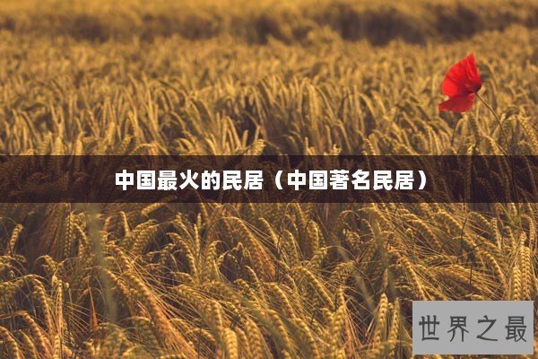 中国最火的民居（中国著名民居）