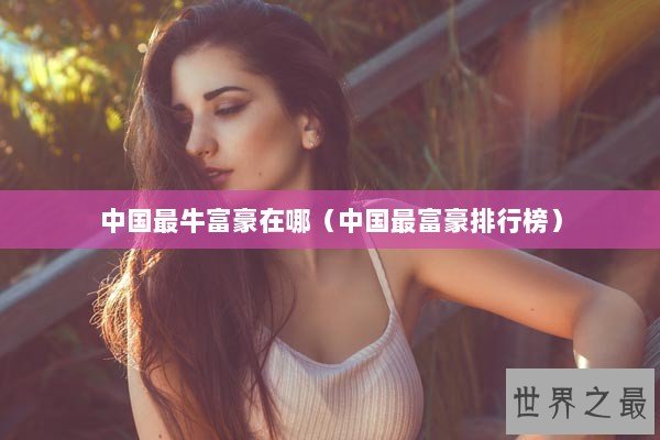 中国最牛富豪在哪（中国最富豪排行榜）