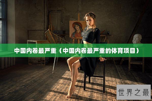 中国内卷最严重（中国内卷最严重的体育项目）