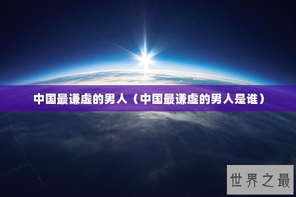中国最谦虚的男人（中国最谦虚的男人是谁）