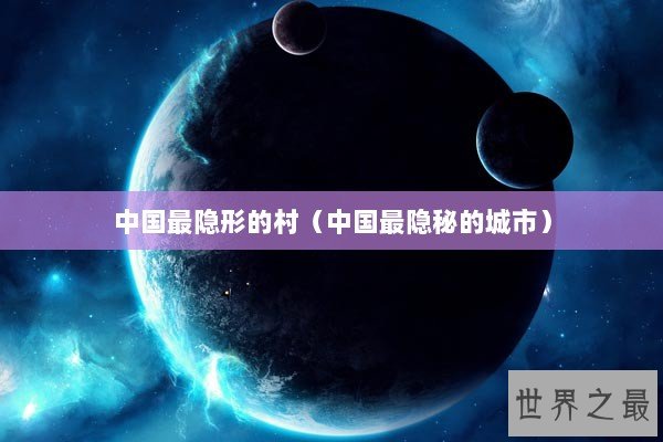 中国最隐形的村（中国最隐秘的城市）