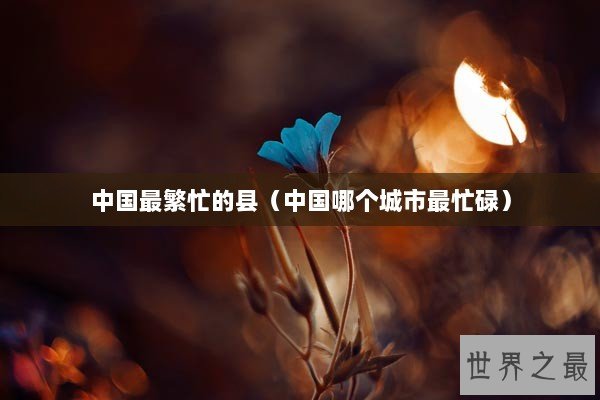 中国最繁忙的县（中国哪个城市最忙碌）