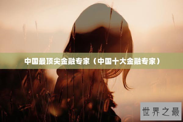 中国最顶尖金融专家（中国十大金融专家）