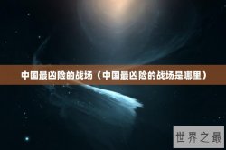 中国最凶险的战场（中国最凶险的战场是哪里）