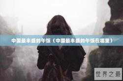 中国最丰盛的午饭（中国最丰盛的午饭在哪里）