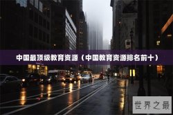 中国最顶级教育资源（中国教育资源排名前十）