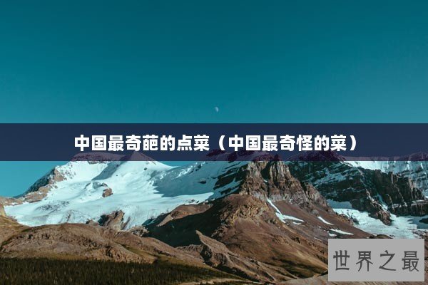 中国最奇葩的点菜（中国最奇怪的菜）