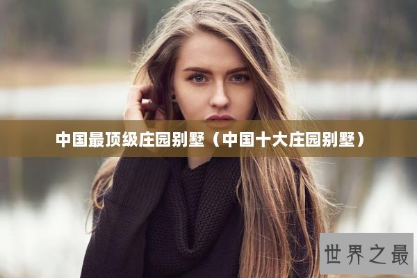 中国最顶级庄园别墅（中国十大庄园别墅）