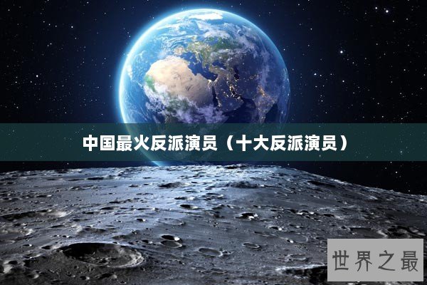 中国最火反派演员（十大反派演员）