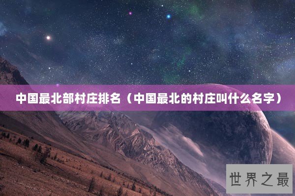 中国最北部村庄排名（中国最北的村庄叫什么名字）