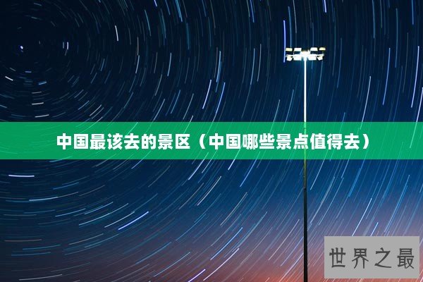 中国最该去的景区（中国哪些景点值得去）