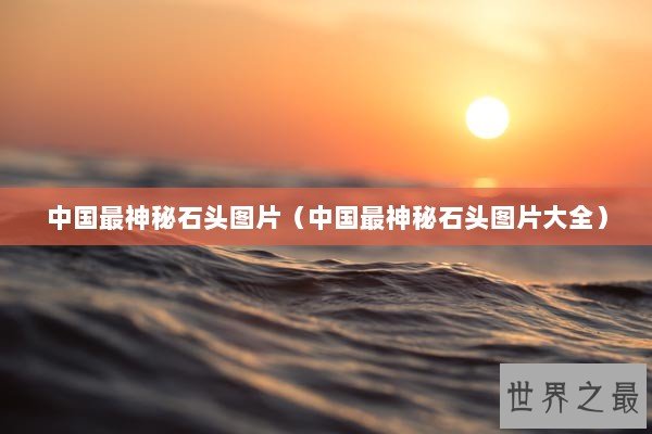 中国最神秘石头图片（中国最神秘石头图片大全）