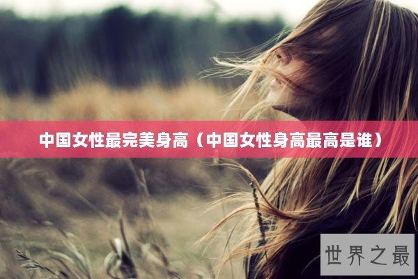 中国女性最完美身高（中国女性身高最高是谁）