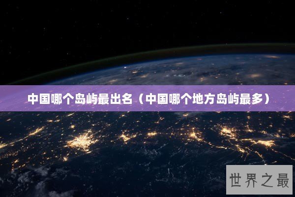 中国哪个岛屿最出名（中国哪个地方岛屿最多）