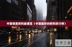 中国哪里肥料最便宜（中国最好的肥料排行榜）