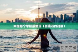 中国那个军区最偏远（最偏远的战区）