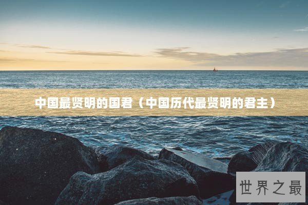 中国最贤明的国君（中国历代最贤明的君主）