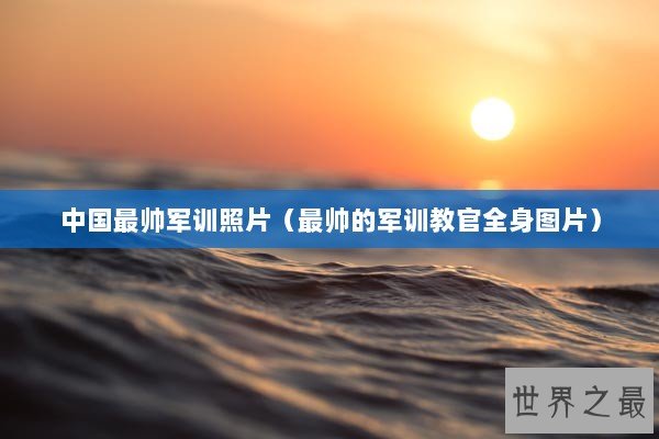 中国最帅军训照片（最帅的军训教官全身图片）