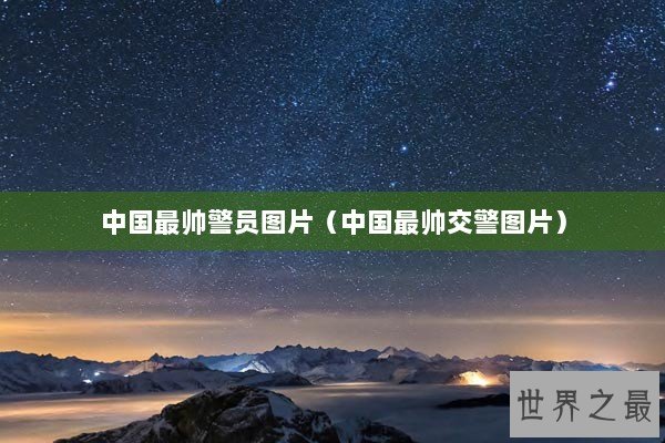 中国最帅警员图片（中国最帅交警图片）