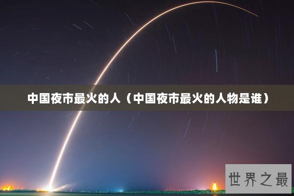 中国夜市最火的人（中国夜市最火的人物是谁）