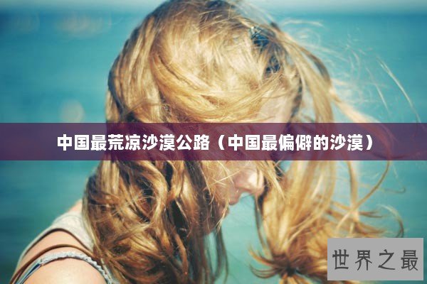 中国最荒凉沙漠公路（中国最偏僻的沙漠）