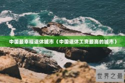 中国最幸福退休城市（中国退休工资最高的城市）