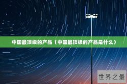 中国最顶级的产品（中国最顶级的产品是什么）