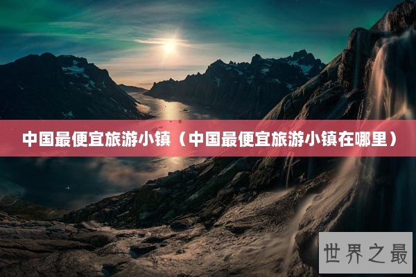 中国最便宜旅游小镇（中国最便宜旅游小镇在哪里）