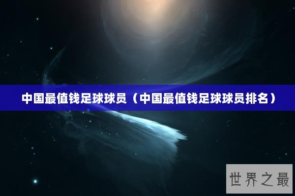 中国最值钱足球球员(中国最值钱足球球员排名) 中国最值钱足球球员(中国最值钱足球球员排名)