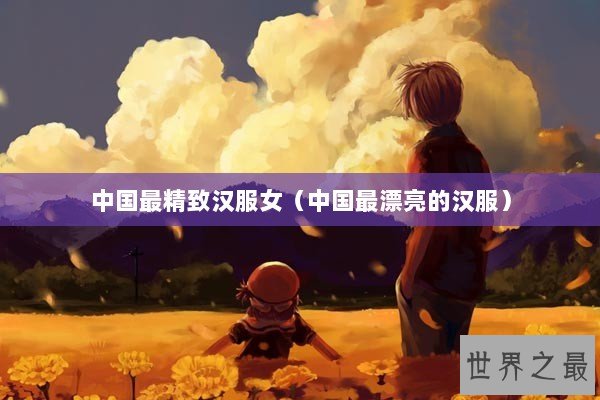 中国最精致汉服女(中国最漂亮的汉服) 中国最精致汉服女(中国最漂亮的汉服)