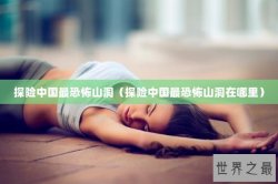 探险中国最恐怖山洞（探险中国最恐怖山洞在哪里）