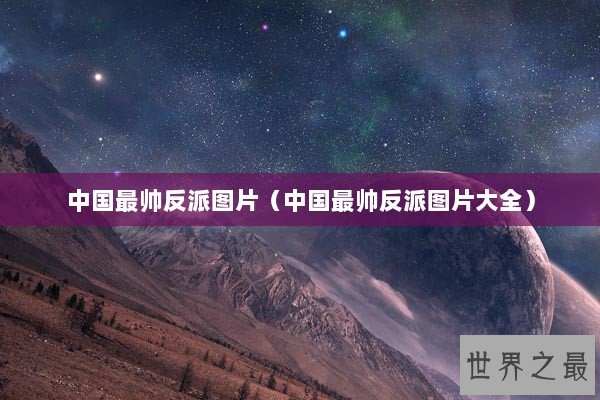 中国最帅反派图片(中国最帅反派图片大全) 中国最帅反派图片(中国最帅反派图片大全)