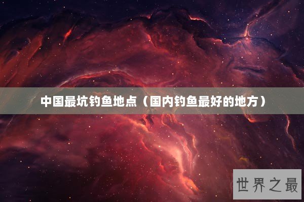 中国最坑钓鱼地点（国内钓鱼最好的地方）