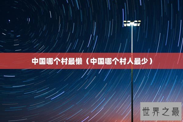 中国哪个村最懒(中国哪个村人最少) 中国哪个村最懒(中国哪个村人最少)