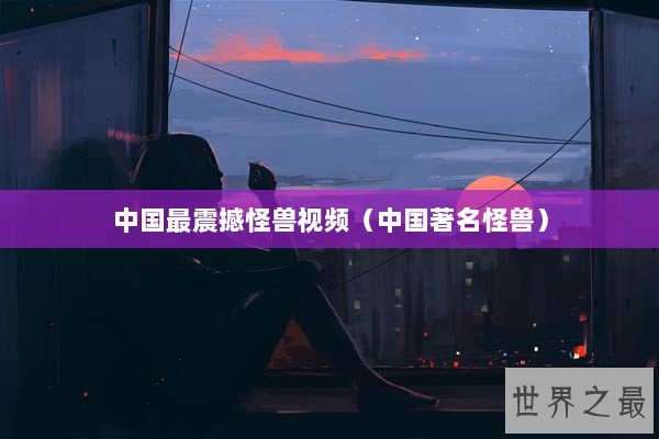 中国最震撼怪兽视频（中国著名怪兽）