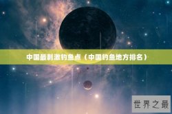 中国最刺激钓鱼点（中国钓鱼地方排名）